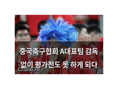 중국축구협회 A대표팀 감독 없이 평가전도 못 하게 되다