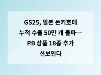 GS25, 일본 돈키호테 누적 수출 50만 개 돌파… PB 상품 18종 추가 선보인다 - 디알소프트 홈페이지제작