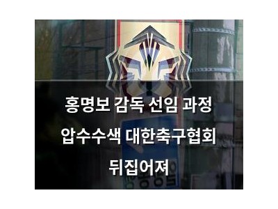 홍명보 감독 선임 과정 압수수색 대한축구협회 뒤집어져