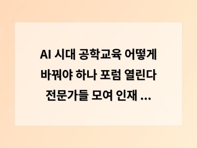 AI 시대 공학교육 어떻게 바꿔야 하나 포럼 열린다 전문가들 모여 인재 전략 논의