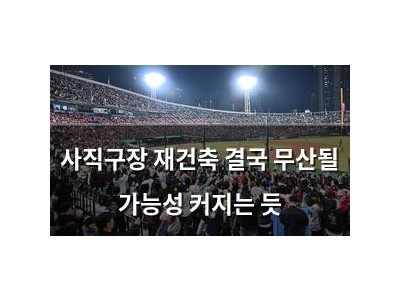 사직구장 재건축 결국 무산될 가능성 커지는 듯
