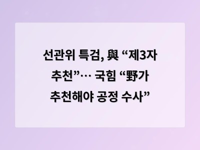 선관위 특검, 與 “제3자 추천”… 국힘 “野가 추천해야 공정 수사”