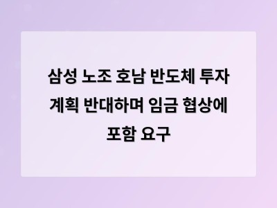삼성 노조 호남 반도체 투자 계획을 임금 협상에 묶어 경영진과 갈등 고조
